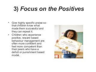3) Focus on the Positives
• Give highly specific praise so
that children know what
made them successful and
they can repea...