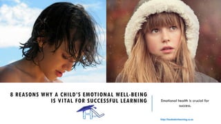 8 REASONS WHY A CHILD’S EMOTIONAL WELL-BEING
IS VITAL FOR SUCCESSFUL LEARNING Emotional health is crucial for
success.
 