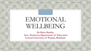 EMOTIONAL
WELLBEING
Dr Shiva Shukla,
Asst. Professor, Department of Education
Central University of Punjab, Bathinda
 