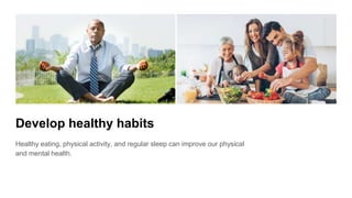Develop healthy habits
Healthy eating, physical activity, and regular sleep can improve our physical
and mental health.
 