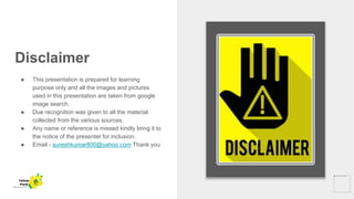 Disclaimer
● This presentation is prepared for learning
purpose only and all the images and pictures
used in this presentation are taken from google
image search.
● Due recognition was given to all the material
collected from the various sources.
● Any name or reference is missed kindly bring it to
the notice of the presenter for inclusion.
● Email - sureshkumar800@yahoo.com Thank you
Yellow
Pond
 