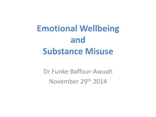 Emotional Wellbeing 
and 
Substance Misuse 
Dr Funke Baffour-Awuah 
November 29th 2014 
 