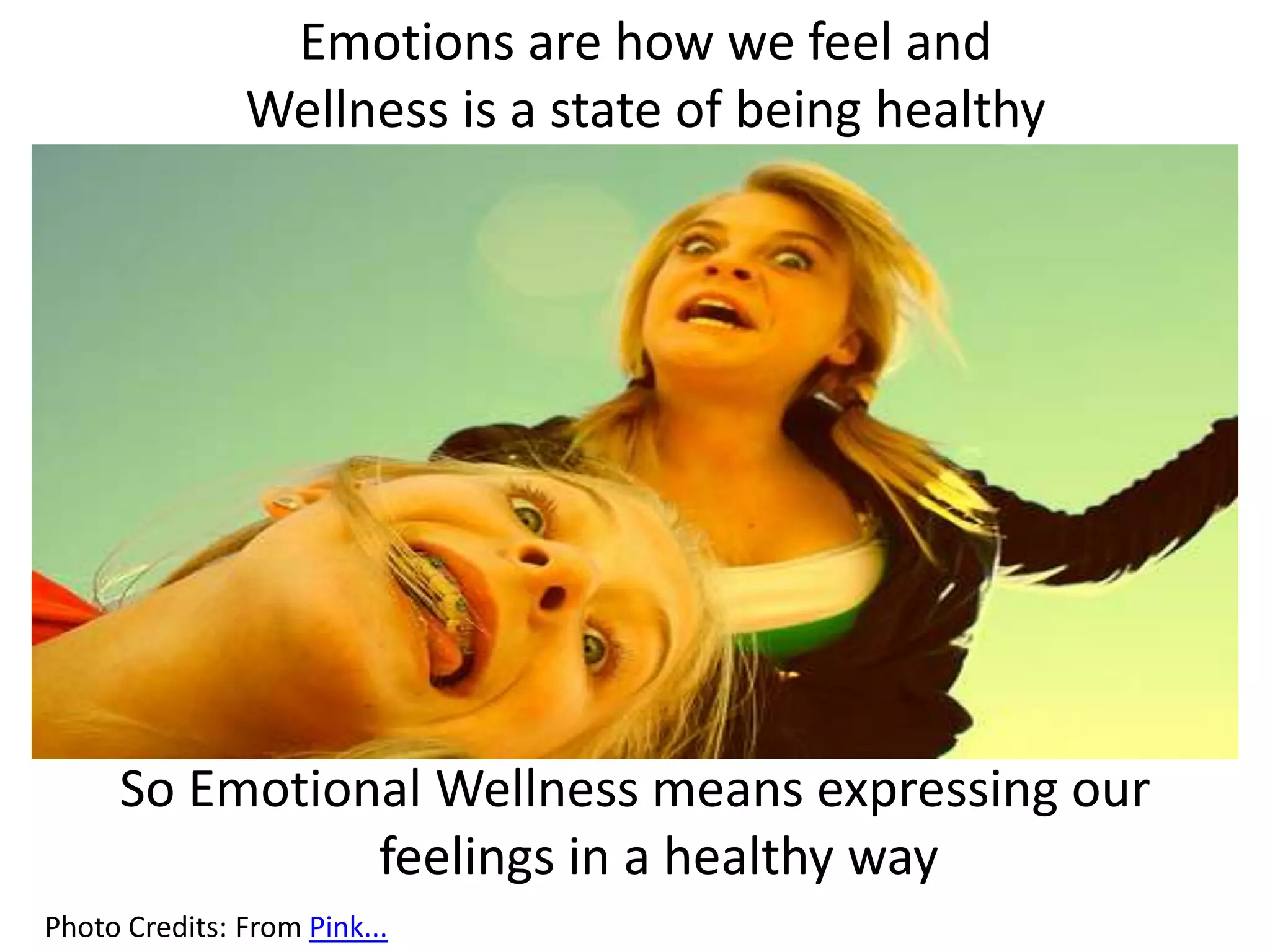 Emotions are how we feel and
Wellness is a state of being healthy
So Emotional Wellness means expressing our
feelings in a healthy way
Photo Credits: From Pink...