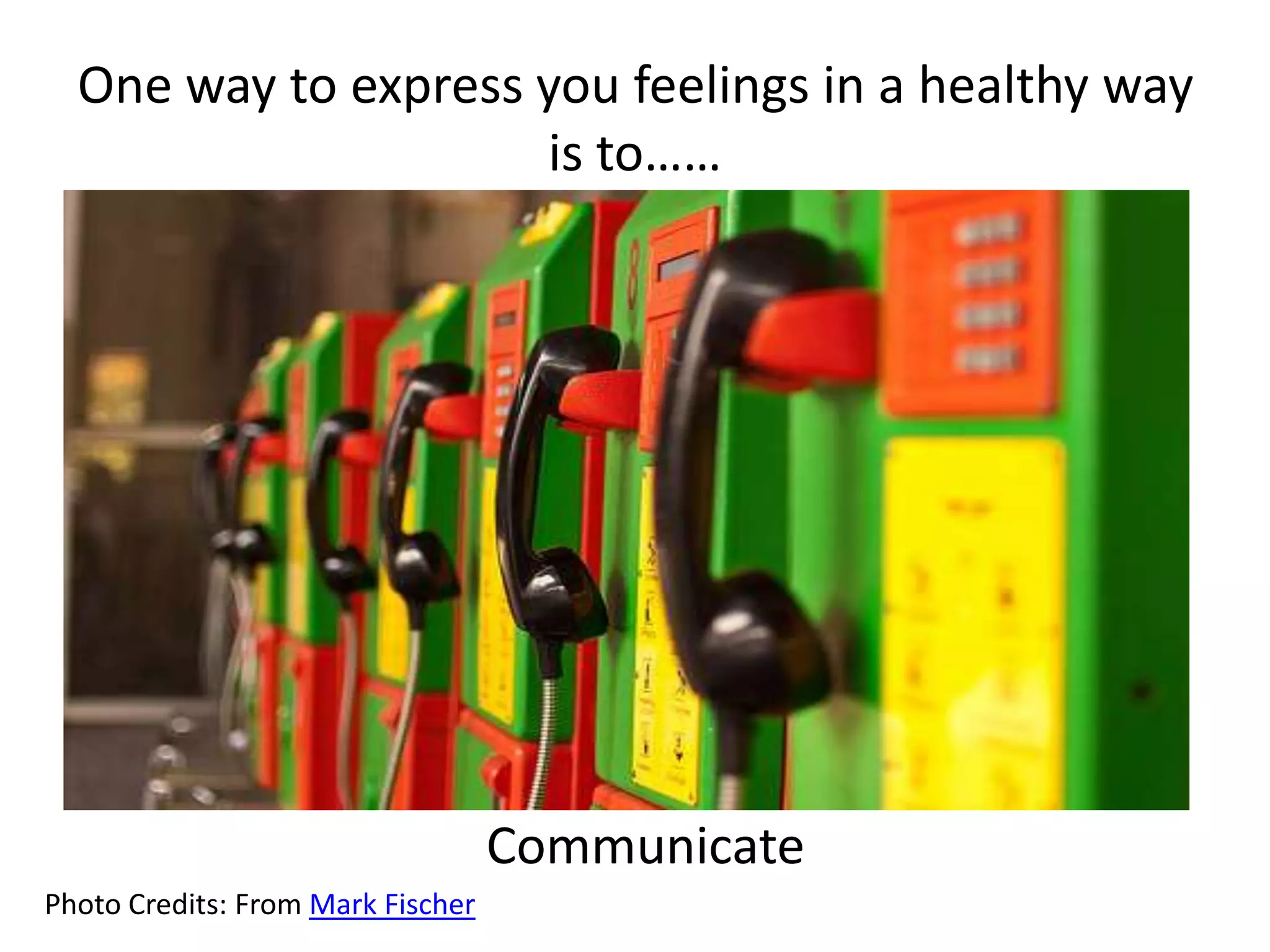 One way to express you feelings in a healthy way
is to……
Communicate
Photo Credits: From Mark Fischer
