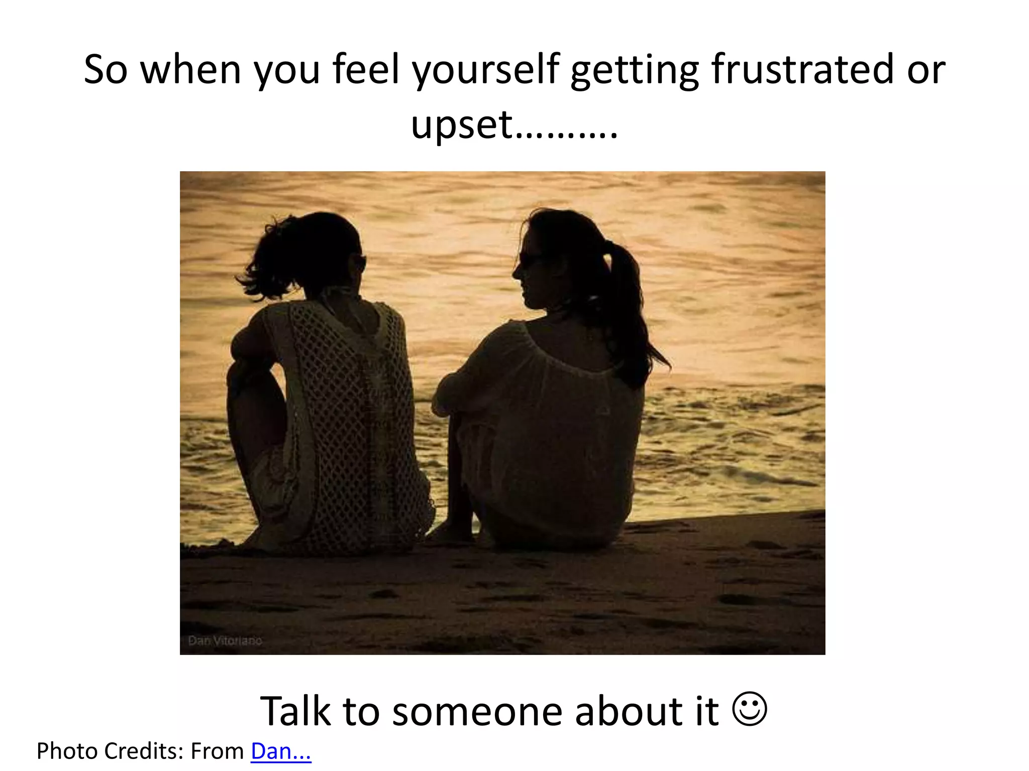 So when you feel yourself getting frustrated or
upset……….
Talk to someone about it
Photo Credits: From Dan...