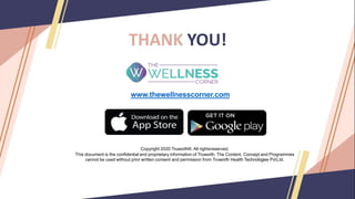 THANK YOU!
Copyright 2020 Truworth®. All rightsreserved.
This document is the confidential and proprietary information of Truworth. The Content, Concept and Programmes
cannot be used without prior written consent and permission from Truworth Health Technologies PvtLtd.
www.thewellnesscorner.com
 