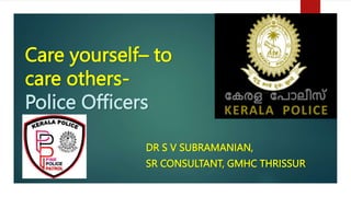 Care yourself– to
care others-
Police Officers
DR S V SUBRAMANIAN,
SR CONSULTANT, GMHC THRISSUR
 