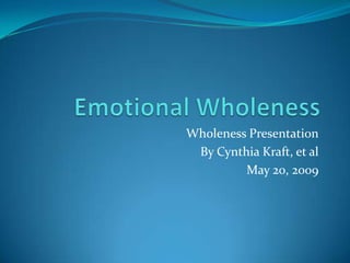 Emotional Wholeness Wholeness Presentation By Cynthia Kraft, et al May 20, 2009 
