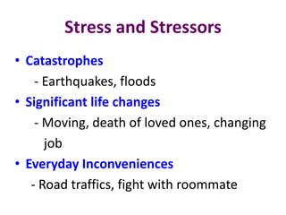 Stress and Stressors
• Catastrophes
- Earthquakes, floods
• Significant life changes
- Moving, death of loved ones, changing
job
• Everyday Inconveniences
- Road traffics, fight with roommate
 