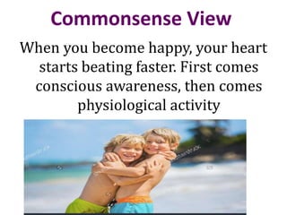 Commonsense View
When you become happy, your heart
starts beating faster. First comes
conscious awareness, then comes
physiological activity
 