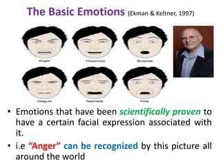 The Basic Emotions (Ekman & Keltner, 1997)
• Emotions that have been scientifically proven to
have a certain facial expression associated with
it.
• i.e “Anger” can be recognized by this picture all
around the world
 