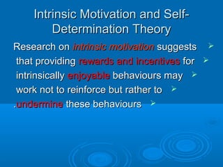 Intrinsic Motivation and Self-Intrinsic Motivation and Self-
Determination TheoryDetermination Theory
Research onResearch on intrinsic motivationintrinsic motivation suggestssuggests
that providingthat providing rewards and incentivesrewards and incentives forfor
intrinsicallyintrinsically enjoyableenjoyable behaviours maybehaviours may
work not to reinforce but rather towork not to reinforce but rather to
undermineundermine these behavioursthese behaviours..
 