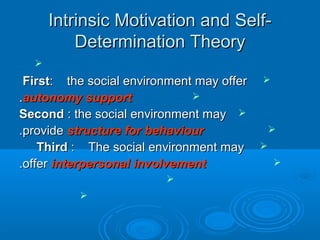 Intrinsic Motivation and Self-Intrinsic Motivation and Self-
Determination TheoryDetermination Theory

FirstFirst: the social environment may offer: the social environment may offer
autonomy supportautonomy support..
SecondSecond : the social environment may: the social environment may
provideprovide structure for behaviourstructure for behaviour..
ThirdThird : The social environment may: The social environment may
offeroffer interpersonal involvementinterpersonal involvement..


 