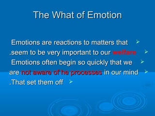 The What of EmotionThe What of Emotion
Emotions are reactions to matters thatEmotions are reactions to matters that
seem to be very important to ourseem to be very important to our welfare..
Emotions often begin so quickly that weEmotions often begin so quickly that we
areare not aware of he processesnot aware of he processes in our mindin our mind
That set them offThat set them off..
 