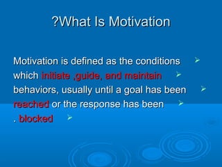 What Is MotivationWhat Is Motivation??
Motivation is defined as the conditionsMotivation is defined as the conditions
whichwhich initiate ,guide, and maintaininitiate ,guide, and maintain
behaviors, usually until a goal has beenbehaviors, usually until a goal has been
reachedreached or the response has beenor the response has been
blockedblocked..
 