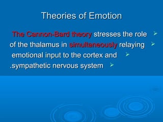 Theories of EmotionTheories of Emotion
The Cannon-Bard theoryThe Cannon-Bard theory stresses the rolestresses the role
of the thalamus inof the thalamus in simultaneouslysimultaneously relayingrelaying
emotional input to the cortex andemotional input to the cortex and
sympathetic nervous systemsympathetic nervous system..
 