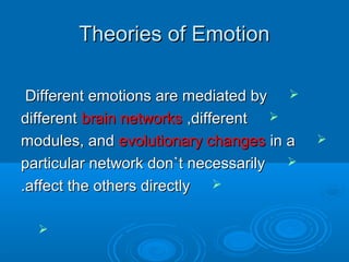 Theories of EmotionTheories of Emotion
Different emotions are mediated byDifferent emotions are mediated by
differentdifferent brain networksbrain networks ,different,different
modules, andmodules, and evolutionary changesevolutionary changes in ain a
particular network don`t necessarilyparticular network don`t necessarily
affect the others directlyaffect the others directly..

 