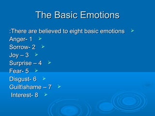 The Basic EmotionsThe Basic Emotions
There are believed to eight basic emotionsThere are believed to eight basic emotions::
11--AngerAnger
22--SorrowSorrow
33––JoyJoy
44––SurpriseSurprise
55--FearFear
66--DisgustDisgust
77––GuiltshameGuiltshame
88--InterestInterest
 