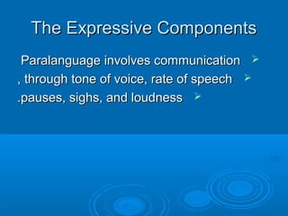 The Expressive ComponentsThe Expressive Components
Paralanguage involves communicationParalanguage involves communication
through tone of voice, rate of speechthrough tone of voice, rate of speech,,
pauses, sighs, and loudnesspauses, sighs, and loudness..
 