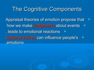 The Cognitive ComponentsThe Cognitive Components
Appraisal theories of emotion propose thatAppraisal theories of emotion propose that
how we makehow we make judgmentsjudgments about eventsabout events
leads to emotional reactionsleads to emotional reactions..
Cultural valuesCultural values can influence people'scan influence people's
emotionsemotions..
 