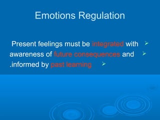 Emotions Regulation
Present feelings must be integrated with
awareness of future consequences and
informed by past learning.
 