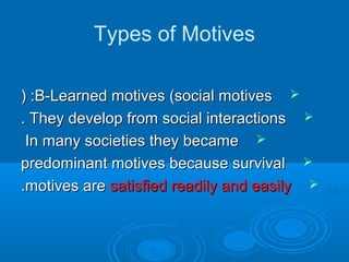 Types of Motives
B-Learned motives )social motivesB-Learned motives )social motives( :( :
They develop from social interactionsThey develop from social interactions..
In many societies they becameIn many societies they became
predominant motives because survivalpredominant motives because survival
motives aremotives are satisfied readily and easilysatisfied readily and easily..
 