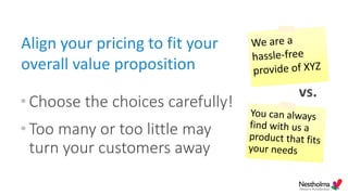 Align your pricing to fit your
overall value proposition
• Choose the choices carefully!
• Too many or too little may
turn your customers away
vs.
 