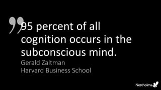 95 percent of all
cognition occurs in the
subconscious mind.
Gerald Zaltman
Harvard Business School
 