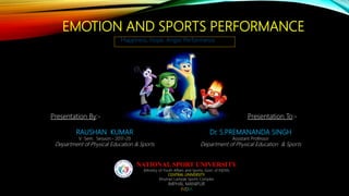 EMOTION AND SPORTS PERFORMANCE
Happiness, Hope, Anger, Performance
Presentation By:-
RAUSHAN KUMAR
V Sem. Session:- 2017-20
Department of Physical Education & Sports
Presentation To:-
Dr. S.PREMANANDA SINGH
Assistant Professor
Department of Physical Education & Sports
NATIONAL SPORT UNIVERSITY
(Ministry of Youth Affairs and Sports, Govt. of INDIA)
CENTRAL UNIVERSITY
Khuman Lampak Sports Complex
IMPHAL MANIPUR
INDIA
 