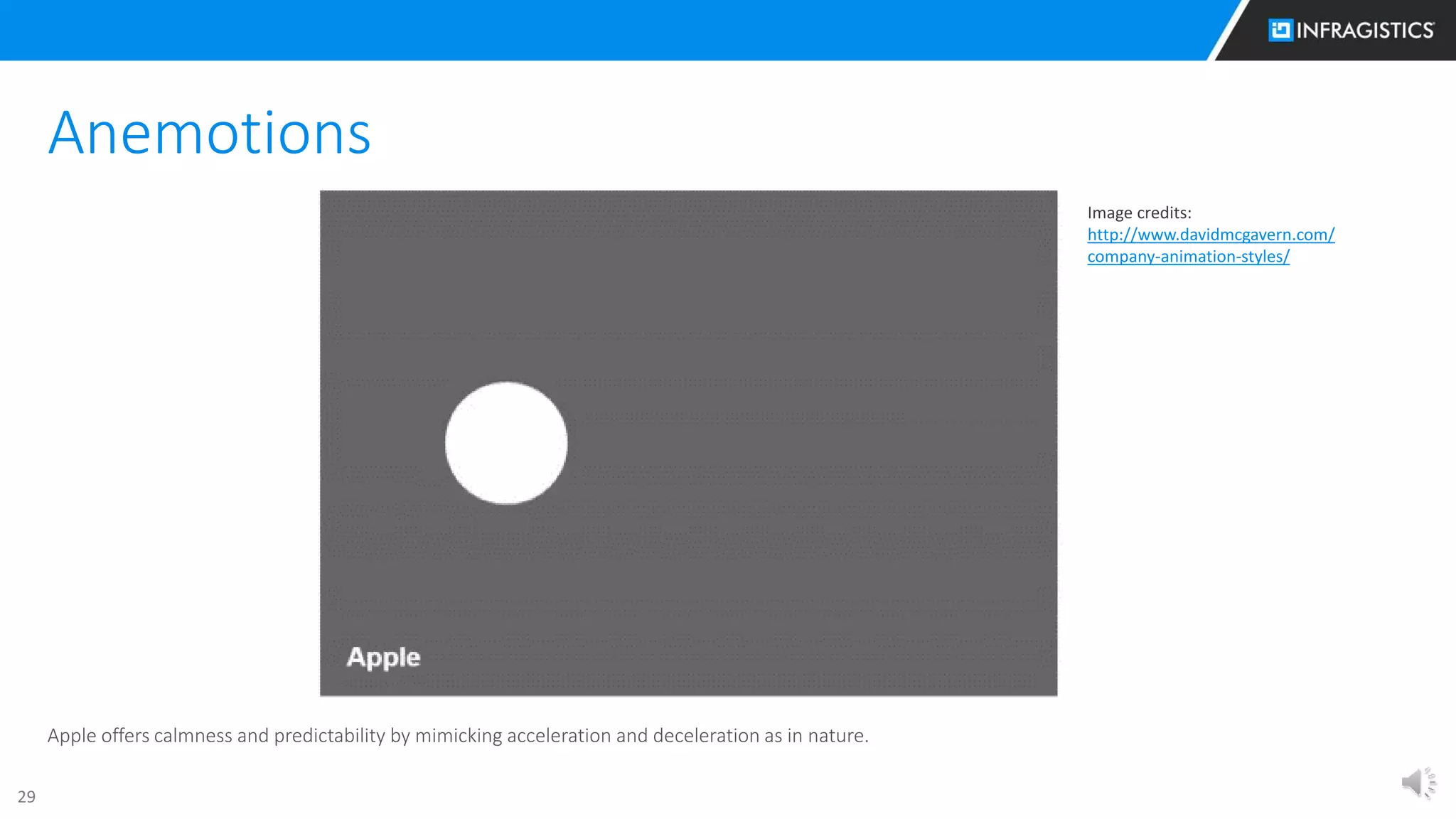 29
Apple offers calmness and predictability by mimicking acceleration and deceleration as in nature.
Anemotions
Image credits:
http://www.davidmcgavern.com/
company-animation-styles/
 