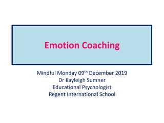 Emotion Coaching
Mindful Monday 09th December 2019
Dr Kayleigh Sumner
Educational Psychologist
Regent International School
 