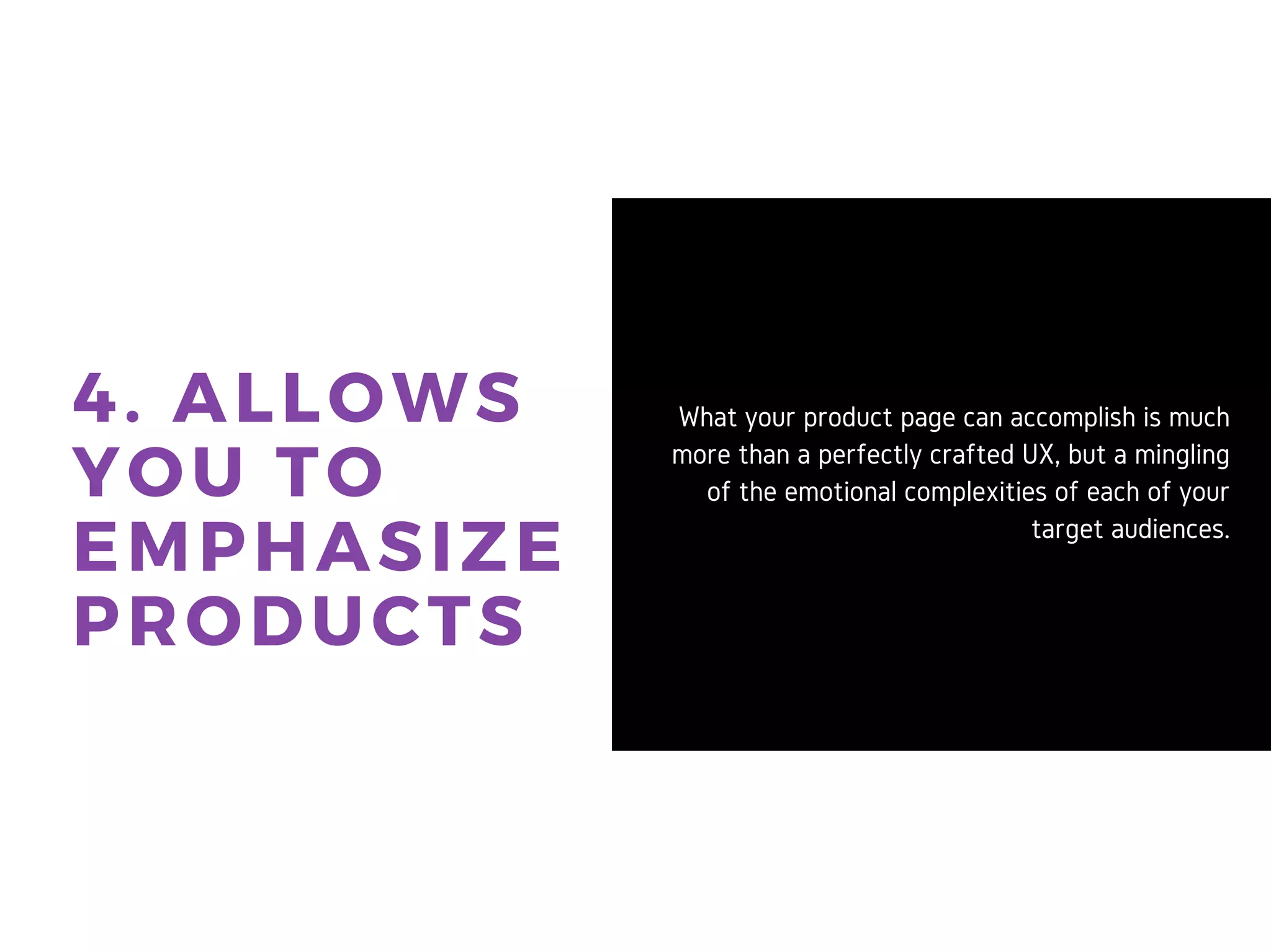 4. ALLOWS
YOU TO
EMPHASIZE
PRODUCTS
What your product page can
accomplish is much more than a
perfectly crafted UX, but a mingling
of the emotional complexities of
each of your target audiences.
 