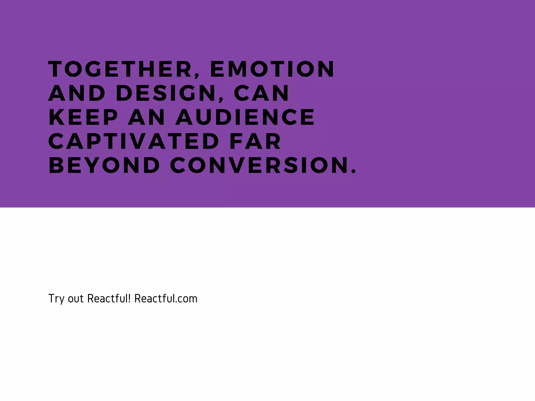 TOGETHER, EMOTION
AND DESIGN, CAN
KEEP AN AUDIENCE
CAPTIVATED FAR
BEYOND CONVERSION.
Try out Reactful! Reactful.com
 