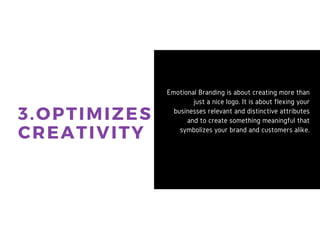 3. OPTIMIZES
CREATIVITY
Emotional Branding is about
creating more than just a nice logo.
It is about flexing your businesses
relevant and distinctive attributes
and to create something meaningful
that symbolizes your brand and
customers alike.
 