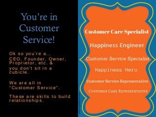 You’re in
Customer
Service!
Ok s o y ou’re a...
C EO, Founder , Ow ner ,
Pr opr ietor , etc . &
y ou don’t s it in a
c ubic le.
We are all in
“ C us tomer Ser v ice”.
Thes e ar e s k ills to build
r elations hips .
 