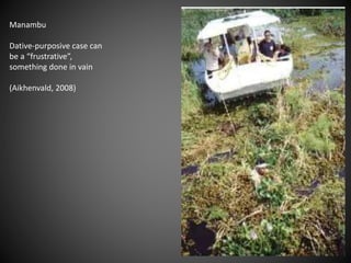 Manambu
Dative-purposive case can
be a “frustrative”,
something done in vain
(Aikhenvald, 2008)
 