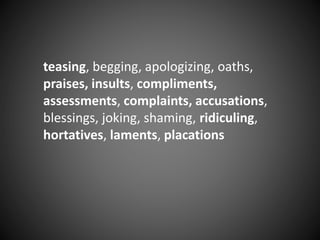teasing, begging, apologizing, oaths,
praises, insults, compliments,
assessments, complaints, accusations,
blessings, joking, shaming, ridiculing,
hortatives, laments, placations
 