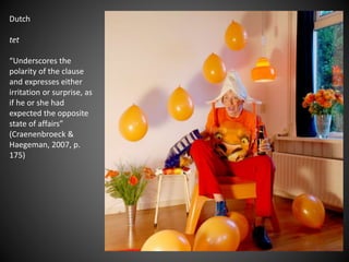 Dutch
tet
“Underscores the
polarity of the clause
and expresses either
irritation or surprise, as
if he or she had
expected the opposite
state of affairs”
(Craenenbroeck &
Haegeman, 2007, p.
175)
 