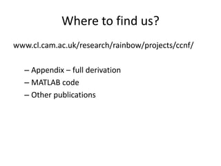Where to find us? 
www.cl.cam.ac.uk/research/rainbow/projects/ccnf/ 
– Appendix – full derivation 
– MATLAB code 
– Other publications 
 