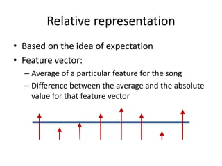 Relative representation 
• Based on the idea of expectation 
• Feature vector: 
– Average of a particular feature for the song 
– Difference between the average and the absolute 
value for that feature vector 
 