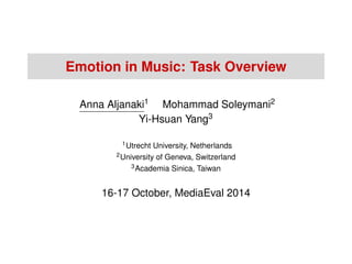 Emotion in Music: Task Overview 
Anna Aljanaki1 Mohammad Soleymani2 
Yi-Hsuan Yang3 
1Utrecht University, Netherlands 
2University of Geneva, Switzerland 
3Academia Sinica, Taiwan 
16-17 October, MediaEval 2014 
 