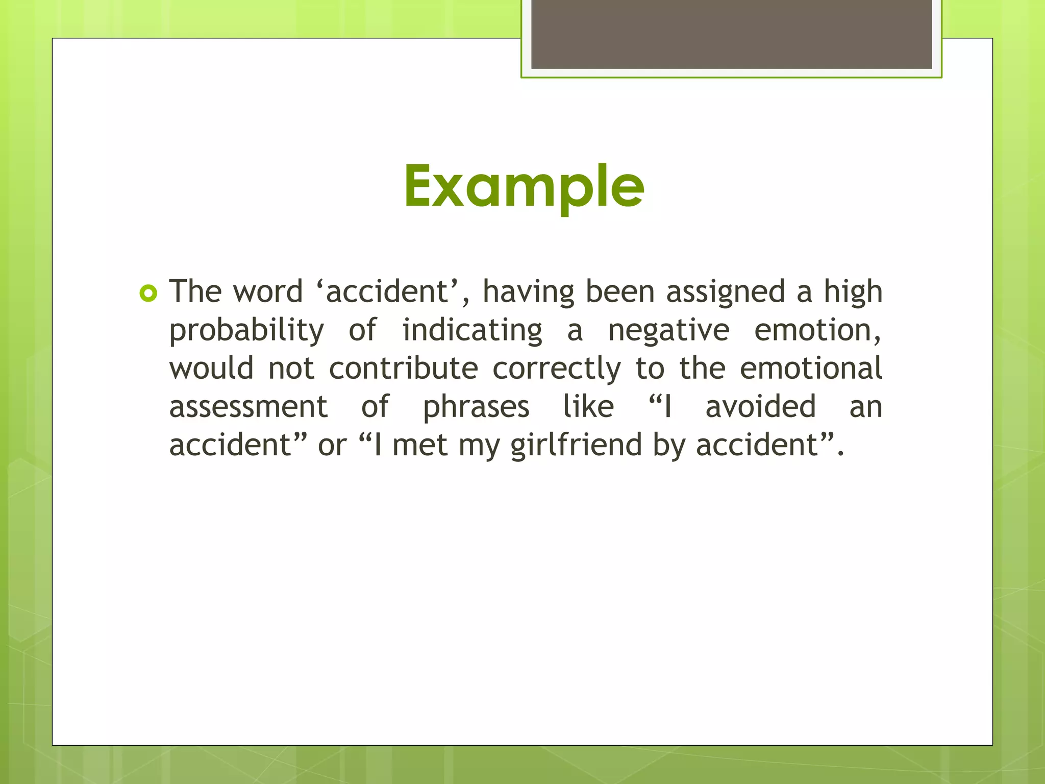 Example
 The word ‘accident’, having been assigned a high
probability of indicating a negative emotion,
would not contribute correctly to the emotional
assessment of phrases like “I avoided an
accident” or “I met my girlfriend by accident”.
 