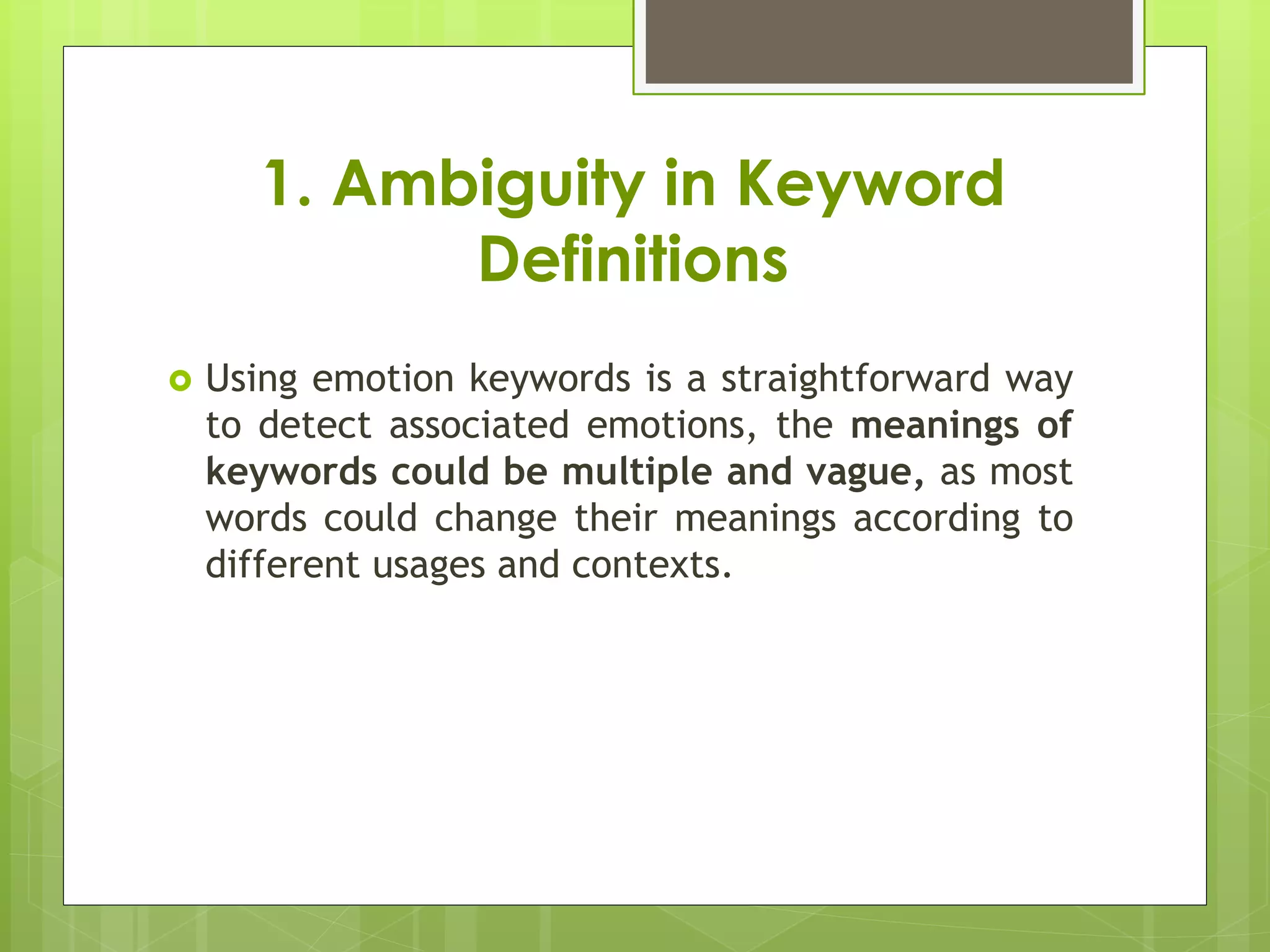 1. Ambiguity in Keyword
Definitions
 Using emotion keywords is a straightforward way
to detect associated emotions, the meanings of
keywords could be multiple and vague, as most
words could change their meanings according to
different usages and contexts.
 