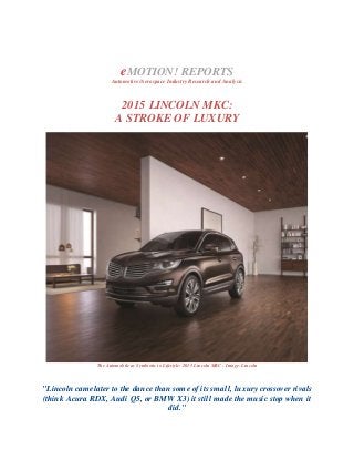 eMOTION! REPORTS
Automotive/Aerospace Industry Research and Analysis
2015 LINCOLN MKC:
A STROKE OF LUXURY
The Automobile as Symbiotic to Lifestyle: 2015 Lincoln MKC - Image: Lincoln
"Lincoln camelater to the dance than some of its small, luxury crossover rivals
(think Acura RDX, Audi Q5, or BMW X3) it still made the music stop when it
did."
 
