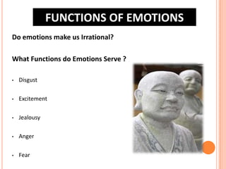 FUNCTIONS OF EMOTIONS
Do emotions make us Irrational?
What Functions do Emotions Serve ?
•

Disgust

•

Excitement

•

Jealousy

•

Anger

•

Fear

 