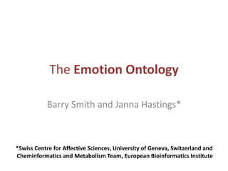 The Emotion Ontology
*Swiss Centre for Affective Sciences, University of Geneva, Switzerland and
Cheminformatics and Metabolism Team, European Bioinformatics Institute
Barry Smith and Janna Hastings*
 