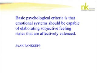 Basic psychological criteria is that
emotional systems should be capable
of elaborating subjective feeling
states that are affectively valenced.
JAAK PANKSEPP
 