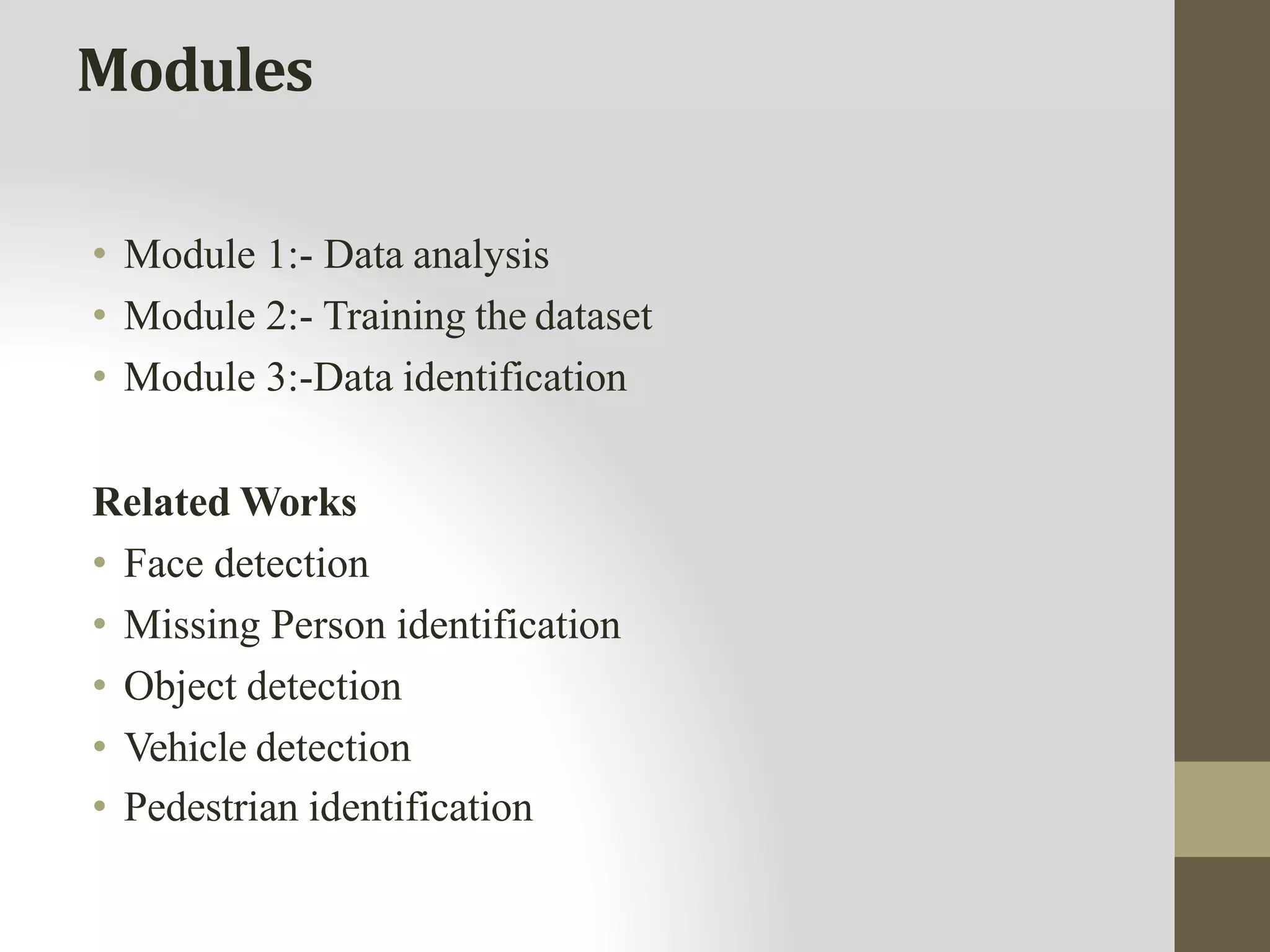 Modules
• Module 1:- Data analysis
• Module 2:- Training the dataset
• Module 3:-Data identification
Related Works
• Face detection
• Missing Person identification
• Object detection
• Vehicle detection
• Pedestrian identification
 