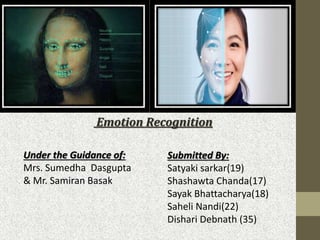 Emotion Recognition
Under the Guidance of:
Mrs. Sumedha Dasgupta
& Mr. Samiran Basak
Submitted By:
Satyaki sarkar(19)
Shashawta Chanda(17)
Sayak Bhattacharya(18)
Saheli Nandi(22)
Dishari Debnath (35)
 