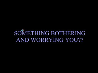 SOMETHING BOTHERING  AND WORRYING YOU??  